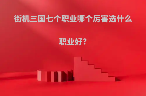 街机三国七个职业哪个厉害选什么职业好?