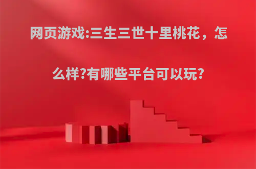 网页游戏:三生三世十里桃花，怎么样?有哪些平台可以玩?