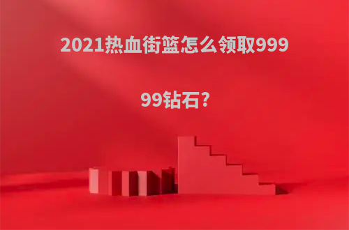 2021热血街篮怎么领取99999钻石?