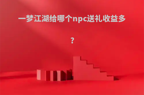 一梦江湖给哪个npc送礼收益多?