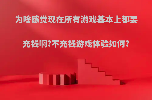 为啥感觉现在所有游戏基本上都要充钱啊?不充钱游戏体验如何?