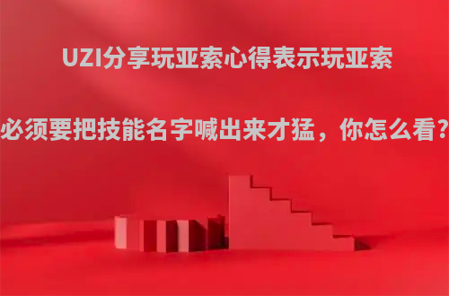 UZI分享玩亚索心得表示玩亚索必须要把技能名字喊出来才猛，你怎么看?