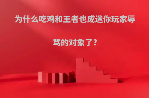 为什么吃鸡和王者也成迷你玩家辱骂的对象了?