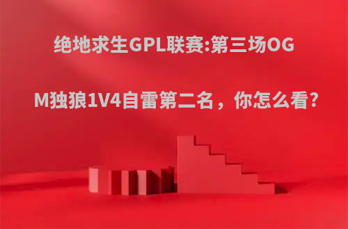 绝地求生GPL联赛:第三场OGM独狼1V4自雷第二名，你怎么看?