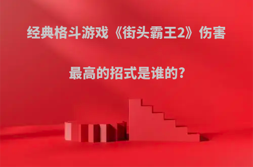 经典格斗游戏《街头霸王2》伤害最高的招式是谁的?