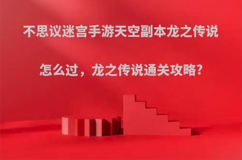 不思议迷宫手游天空副本龙之传说怎么过，龙之传说通关攻略?