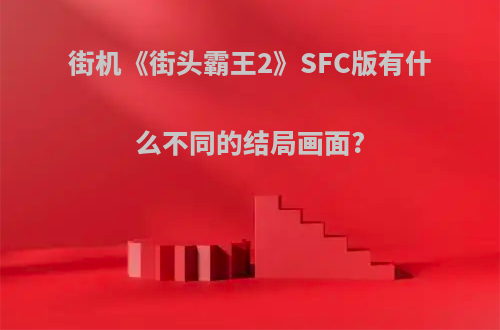 街机《街头霸王2》SFC版有什么不同的结局画面?