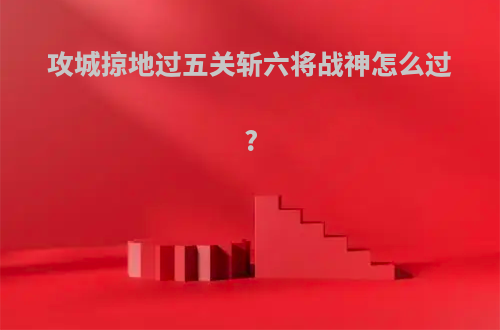 攻城掠地过五关斩六将战神怎么过?