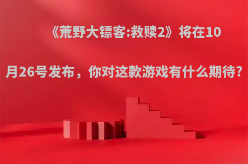 《荒野大镖客:救赎2》将在10月26号发布，你对这款游戏有什么期待?