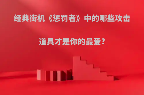 经典街机《惩罚者》中的哪些攻击道具才是你的最爱?