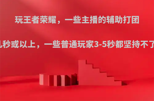 玩王者荣耀，一些主播的辅助打团时，能坚持十几秒或以上，一些普通玩家3-5秒都坚持不了，这是为什么?