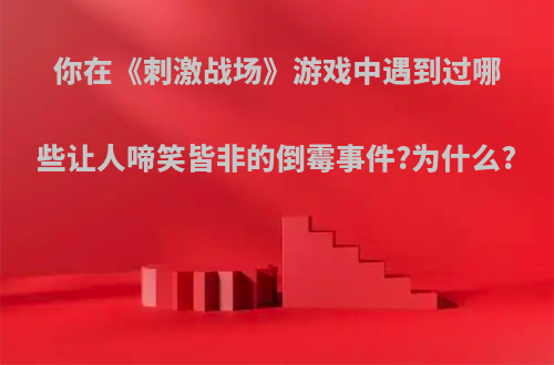 你在《刺激战场》游戏中遇到过哪些让人啼笑皆非的倒霉事件?为什么?