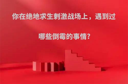 你在绝地求生刺激战场上，遇到过哪些倒霉的事情?