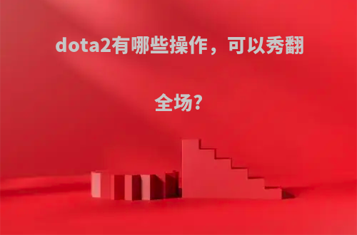 dota2有哪些操作，可以秀翻全场?