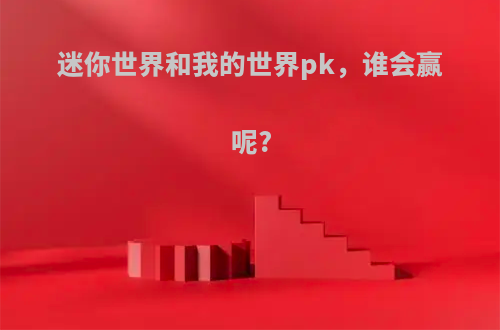 迷你世界和我的世界pk，谁会赢呢?