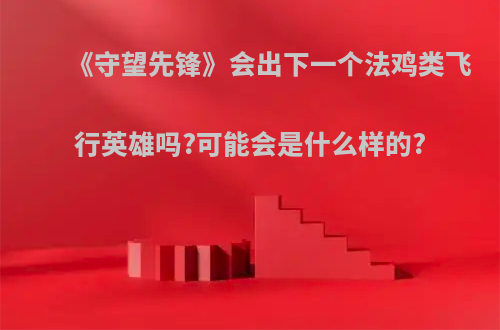 《守望先锋》会出下一个法鸡类飞行英雄吗?可能会是什么样的?