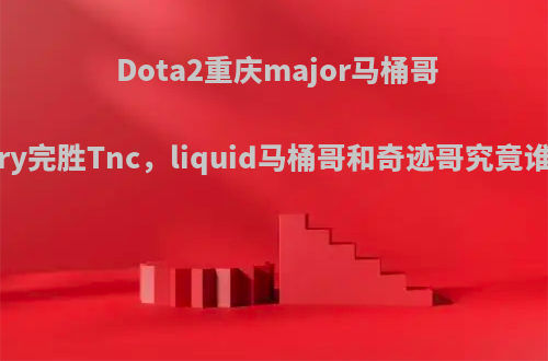 Dota2重庆major马桶哥连续carry完胜Tnc，liquid马桶哥和奇迹哥究竟谁是队魂?