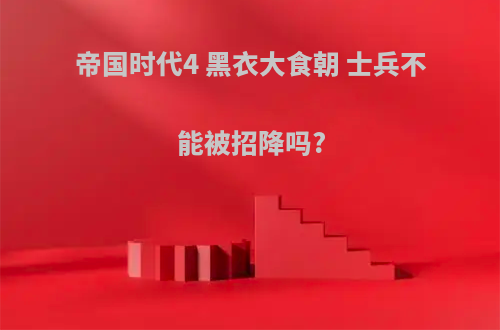 帝国时代4 黑衣大食朝 士兵不能被招降吗?