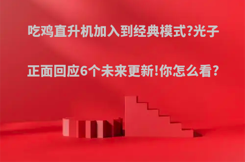 吃鸡直升机加入到经典模式?光子正面回应6个未来更新!你怎么看?