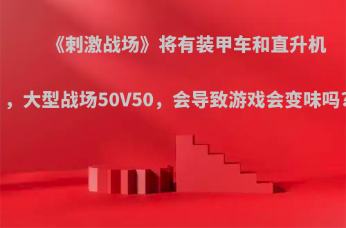 《刺激战场》将有装甲车和直升机，大型战场50V50，会导致游戏会变味吗?