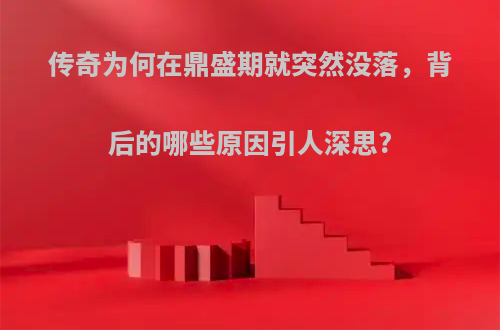 传奇为何在鼎盛期就突然没落，背后的哪些原因引人深思?