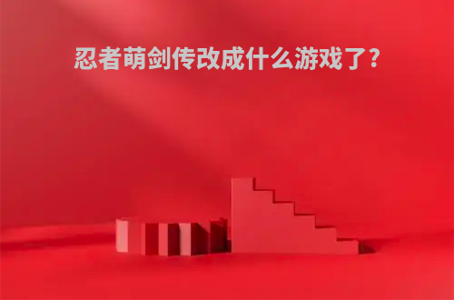 忍者萌剑传改成什么游戏了?