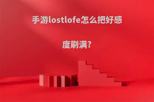 手游lostlofe怎么把好感度刷满?