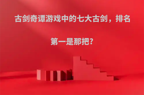 古剑奇谭游戏中的七大古剑，排名第一是那把?