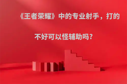 《王者荣耀》中的专业射手，打的不好可以怪辅助吗?