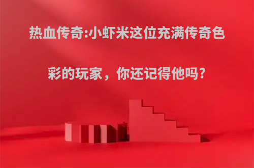 热血传奇:小虾米这位充满传奇色彩的玩家，你还记得他吗?