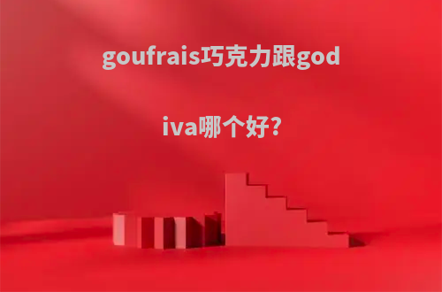 goufrais巧克力跟godiva哪个好?