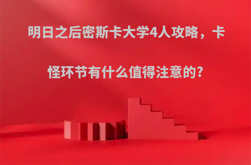 明日之后密斯卡大学4人攻略，卡怪环节有什么值得注意的?