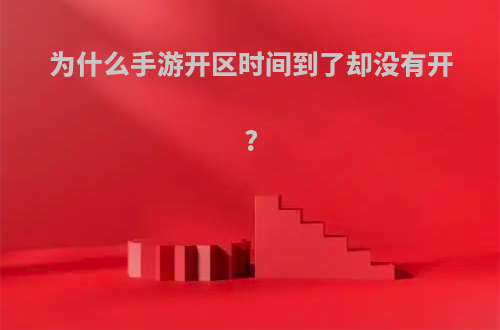 为什么手游开区时间到了却没有开?