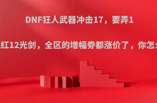 DNF狂人武器冲击17，要弄100把红12光剑，全区的增幅劵都涨价了，你怎么看?