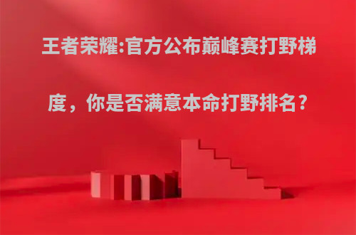 王者荣耀:官方公布巅峰赛打野梯度，你是否满意本命打野排名?