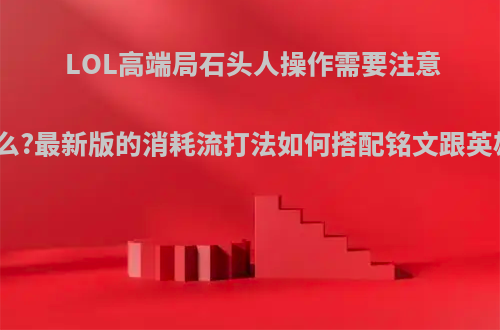 LOL高端局石头人操作需要注意什么?最新版的消耗流打法如何搭配铭文跟英雄?