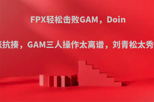 FPX轻松击败GAM，Doinb石头人嚣张抗揍，GAM三人操作太离谱，刘青松太秀，怎么评价?