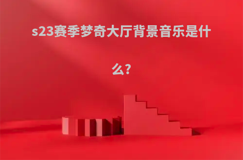 s23赛季梦奇大厅背景音乐是什么?