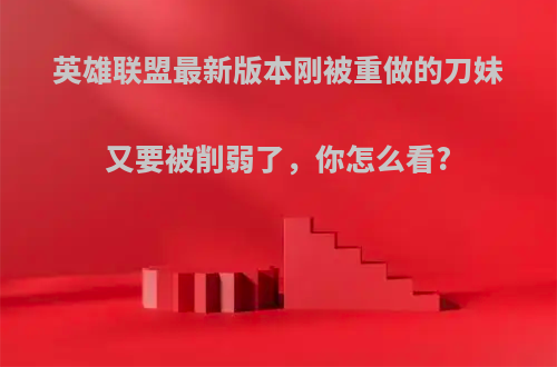 英雄联盟最新版本刚被重做的刀妹又要被削弱了，你怎么看?