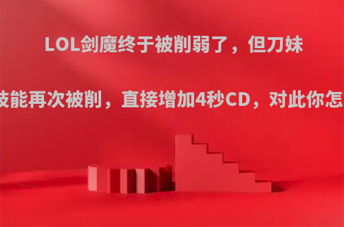 LOL剑魔终于被削弱了，但刀妹核心技能再次被削，直接增加4秒CD，对此你怎么看?