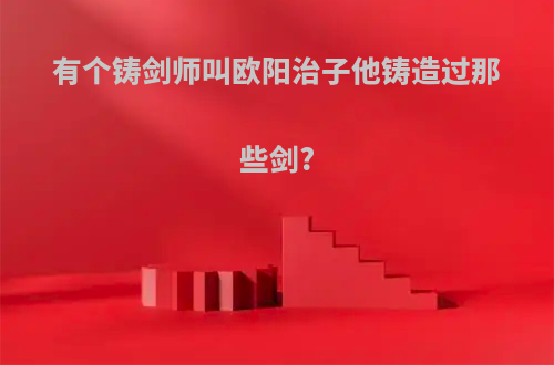 有个铸剑师叫欧阳治子他铸造过那些剑?