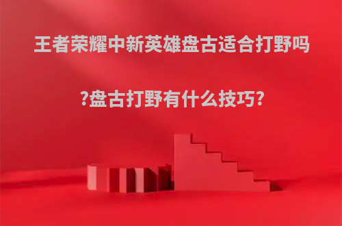 王者荣耀中新英雄盘古适合打野吗?盘古打野有什么技巧?