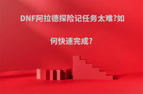 DNF阿拉德探险记任务太难?如何快速完成?