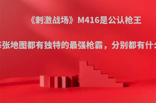 《刺激战场》M416是公认枪王，但每张地图都有独特的最强枪霸，分别都有什么特点?