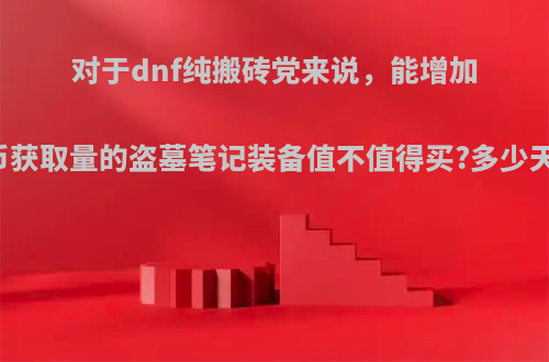 对于dnf纯搬砖党来说，能增加30%金币获取量的盗墓笔记装备值不值得买?多少天能回本?