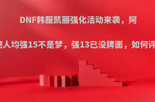 DNF韩服凯丽强化活动来袭，阿拉德人均强15不是梦，强13已没牌面，如何评价?