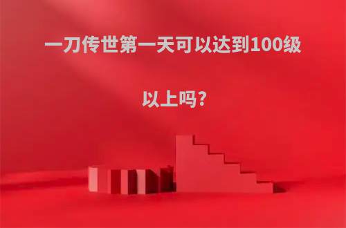 一刀传世第一天可以达到100级以上吗?