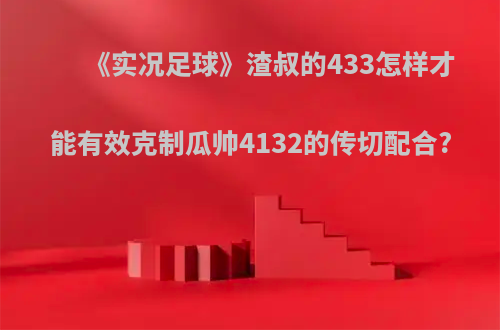 《实况足球》渣叔的433怎样才能有效克制瓜帅4132的传切配合?