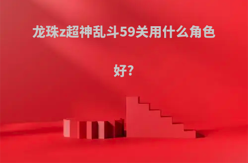 龙珠z超神乱斗59关用什么角色好?