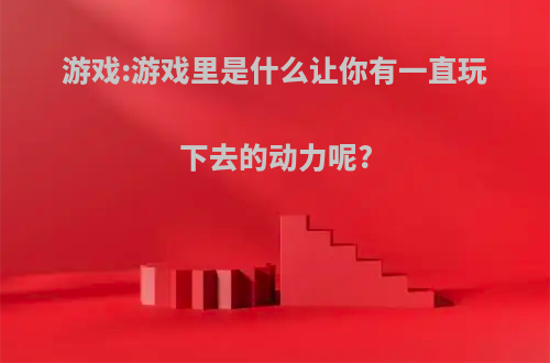 游戏:游戏里是什么让你有一直玩下去的动力呢?